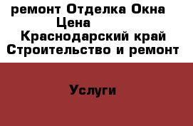 ремонт Отделка.Окна › Цена ­ 100 - Краснодарский край Строительство и ремонт » Услуги   